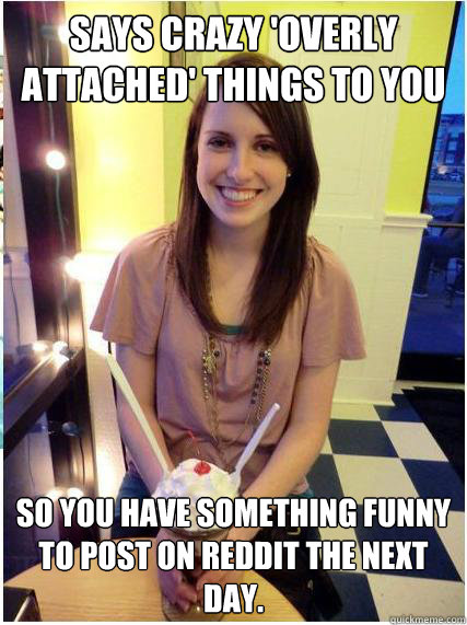 Says crazy 'overly attached' things to you so you have something funny to  post on reddit the next day. - Misunderstood Girlfriend - quickmeme