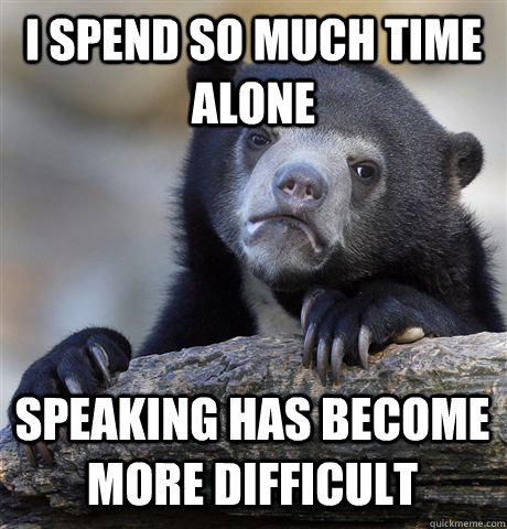 I SPEND SO MUCH TIME ALONE SPEAKING HAS BECOME MORE DIFFICULT - Confession  Bear - quickmeme