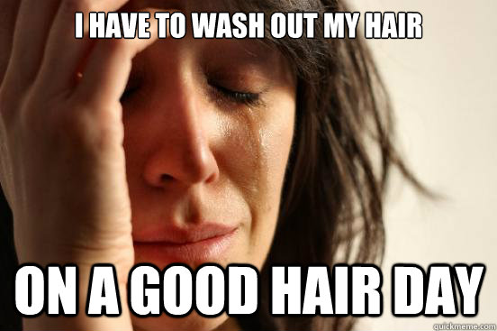 I have to wash out my hair on a good hair day - First World Problems -  quickmeme