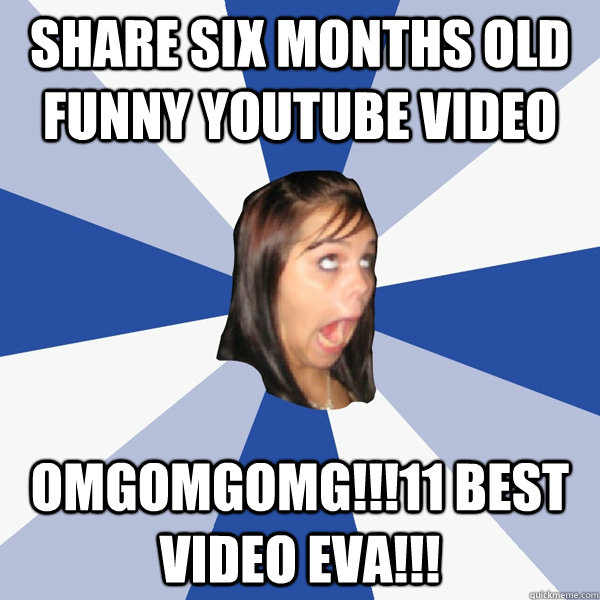 Share six months old funny youtube video OMGOMGOMG!!!11 BEST VIDEO EVA!!! -  Annoying Facebook Girl - quickmeme