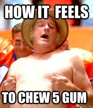 How It Feels To Chew 5 Gum Meme