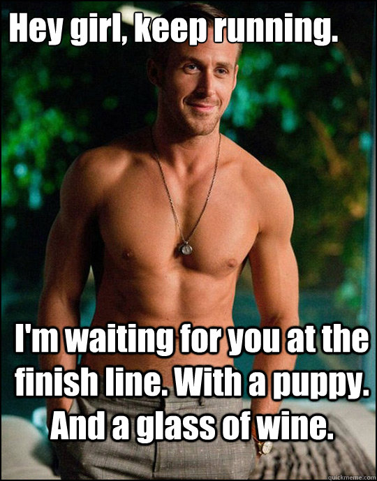 Hey girl, keep running. I'm waiting for you at the finish line. With a  puppy. And a glass of wine. - ryangosling - quickmeme