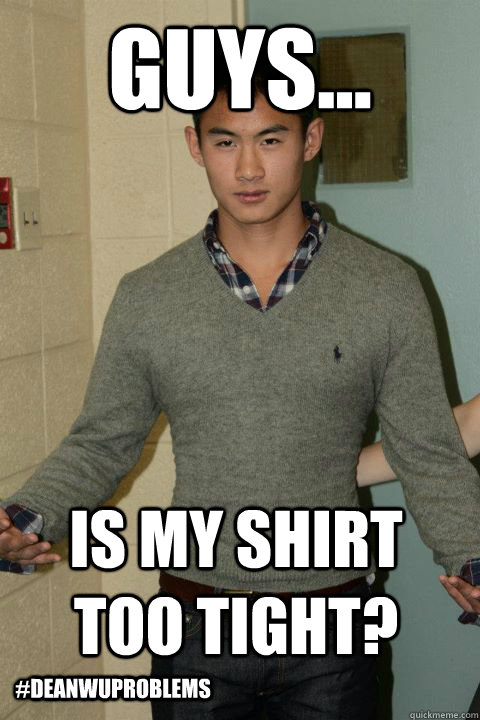 Guys... Is my shirt too tight? #deanwuproblems - Misc - quickmeme