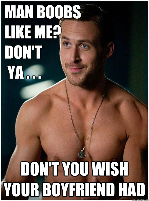 man boobs like me? don't ya . . . don't you wish your boyfriend had - Ryan  Gosling Icing - quickmeme