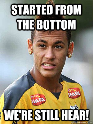 Started from the bottom we're still hear! - Neymar - quickmeme