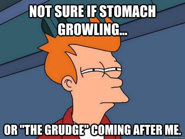 Not sure if stomach growling... Or 