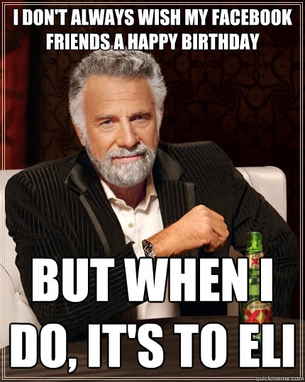 I Don't always wish my facebook friends a happy birthday But when I do,  it's to Eli - The Most Interesting Man In The World - quickmeme