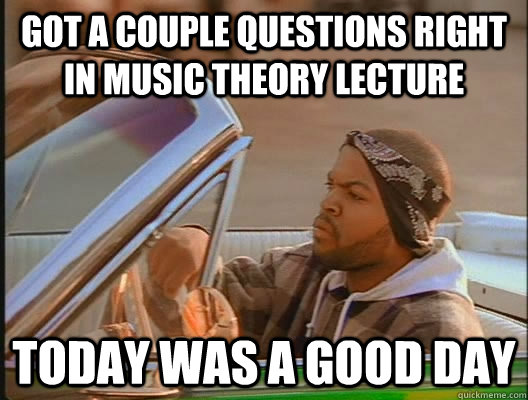 Got a couple questions right in Music Theory lecture Today was a good day -  today was a good day - quickmeme