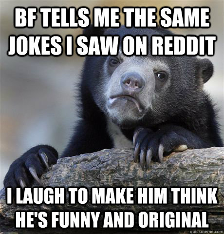 BF tells me the same jokes I saw on Reddit I laugh to make him think he's  funny and original - Confession Bear - quickmeme