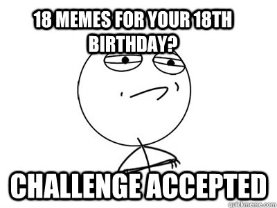 18 memes for your 18th birthday? Challenge Accepted - Misc - quickmeme