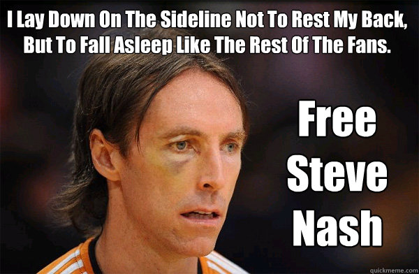 I Lay Down On The Sideline Not To Rest My Back, But To Fall Asleep Like The  Rest Of The Fans. Free Steve Nash - Free Steve Nash - quickmeme