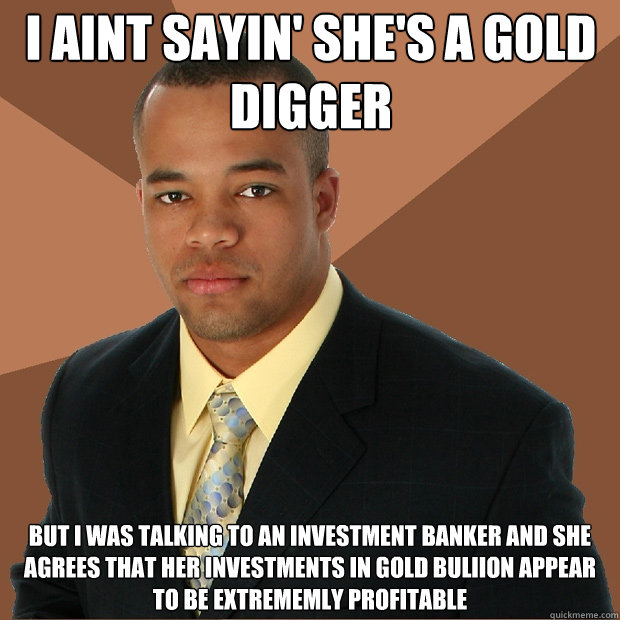 I Aint Sayin' she's a gold digger but i was talking to an investment banker  and she agrees that her investments in gold buliion appear to be extrememly  profitable - Successful Black