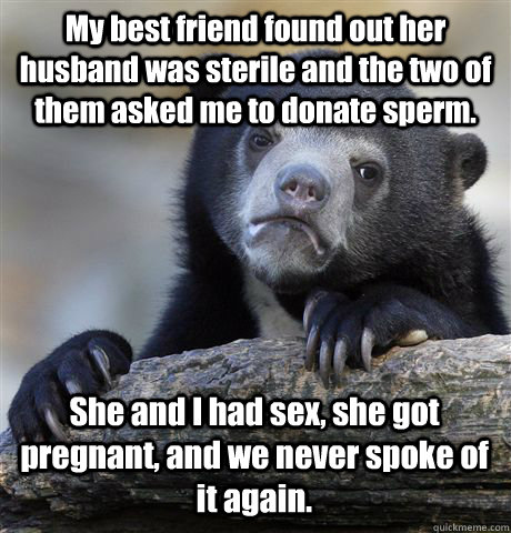 My best friend found out her husband was sterile and the two of them asked me to donate sperm