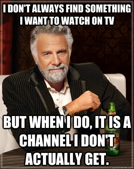 I don't always find something i want to watch on tv but when i do, it is a  channel i don't actually get. - The Most Interesting Man In The World -