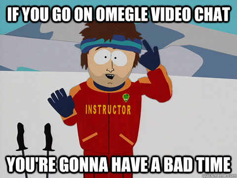 If you go on omegle video chat you're gonna have a bad time - Youre gonna  have a bad time - quickmeme