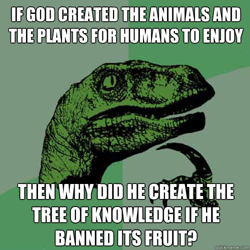 If god created the animals and the plants for humans to enjoy then why did  he create the tree of knowledge if he banned its fruit? - Philosoraptor -  quickmeme