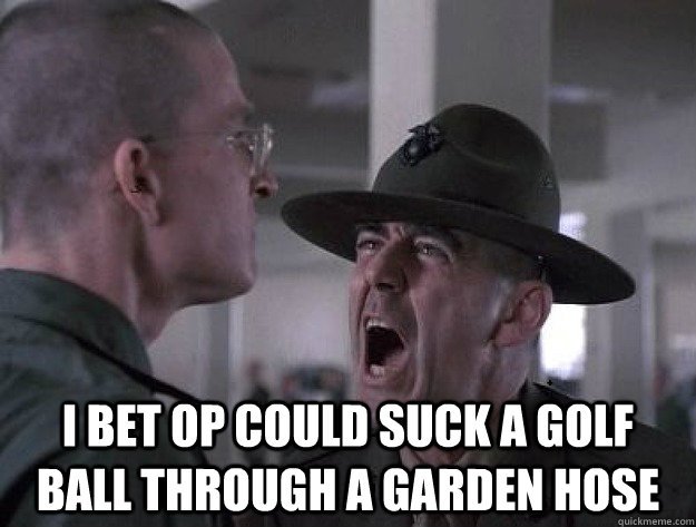 I Bet Op Could Suck A Golf Ball Through A Garden Hose Drill
