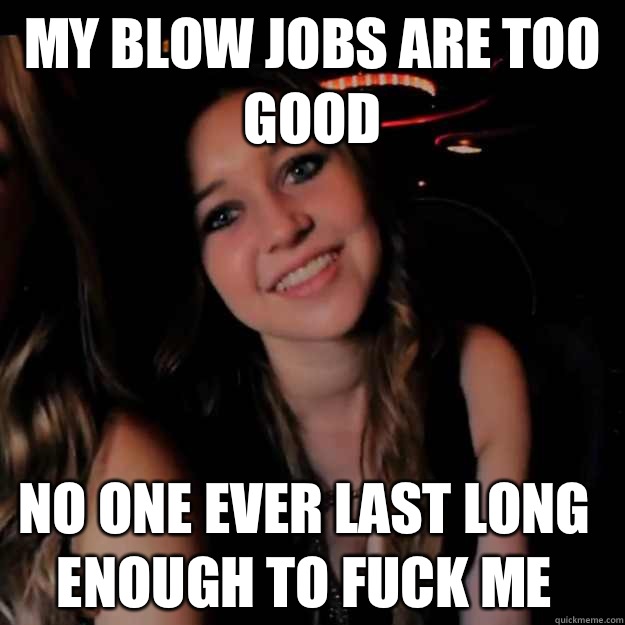 My Blow Jobs Are Too Good No One Ever Last Long Enough To Fuck Me