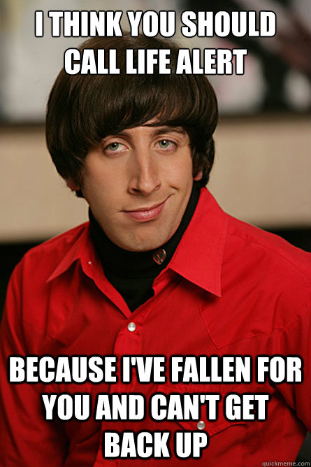 i think you should call life alert because i've fallen for you and can't  get back up - Pickup Line Scientist - quickmeme