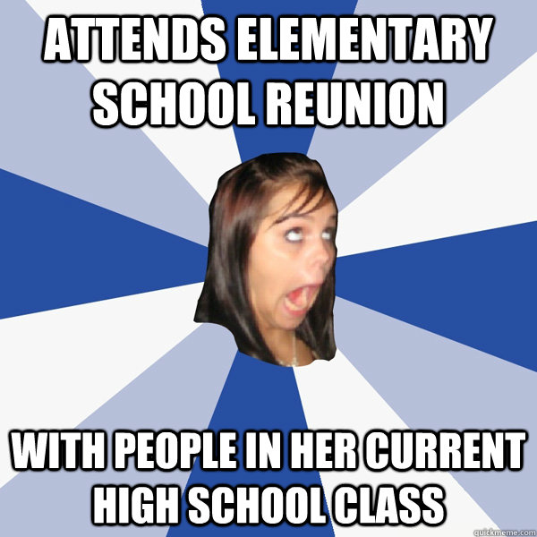 Attends elementary school reunion with people in her current high school  class - Annoying Facebook Girl - quickmeme