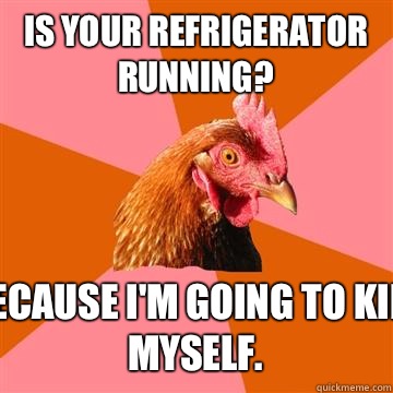 Is your refrigerator running? Because I'm going to kill myself. - Anti-Joke  Chicken - quickmeme