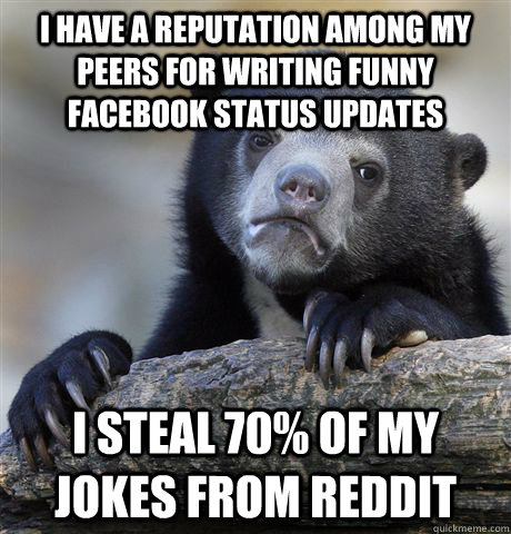 I have a reputation among my peers for writing funny facebook status  updates I steal 70% of my jokes from reddit - Confession Bear - quickmeme