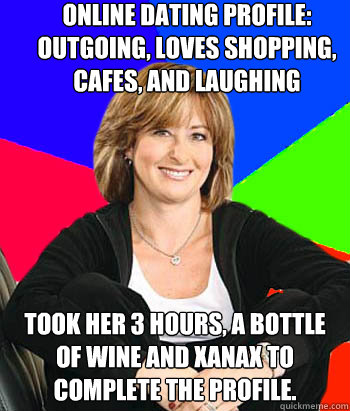 online dating profile: outgoing, loves shopping, cafes, and laughing took  her 3 hours, a bottle of wine and xanax to complete the profile. -  Sheltering Suburban Mom - quickmeme