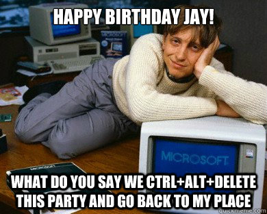 Happy Birthday Jay! What do you say we Ctrl+Alt+Delete this party and go  back to my place - Sexy Gates - quickmeme