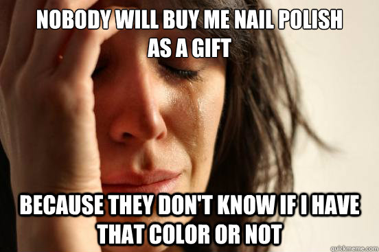 Nobody will buy me nail polish as a gift because they don't know if I have  that color or not - First World Problems - quickmeme