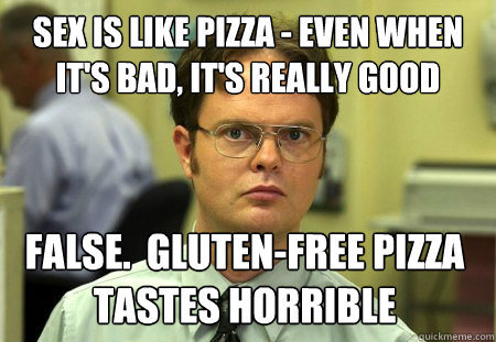 Sex is like pizza - even when it's bad, it's really good False. Gluten-free  pizza tastes horrible - Dwight - quickmeme