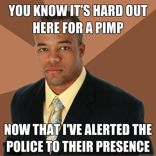 You Know It S Hard Out Here For A Pimp Now That I Ve Alerted The Police To Their Presence Successful Black Man Quickmeme Gotta couple hoes workin' on the changes for me but i gotta keep my game tight. quickmeme