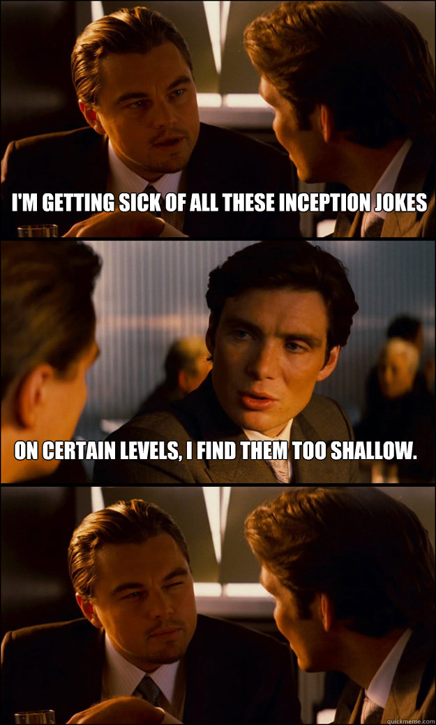 I'm getting sick of all these inception jokes On certain levels, I find  them too shallow. - Inception - quickmeme