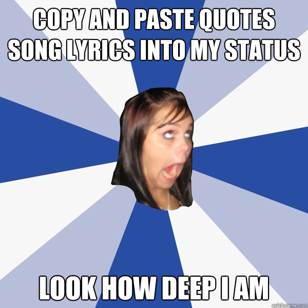 copy and paste quotes song lyrics into my status look how deep i am -  Annoying Facebook Girl - quickmeme