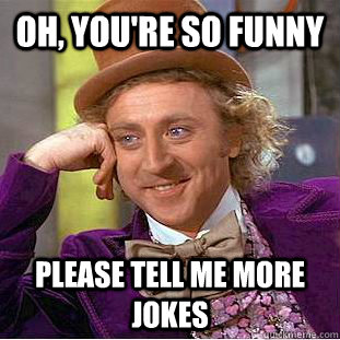 Oh, you're so funny please tell me more jokes - Condescending Wonka -  quickmeme