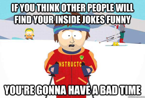 If you think other people will find your inside jokes funny You're gonna  have a bad time - Super Cool Ski Instructor - quickmeme