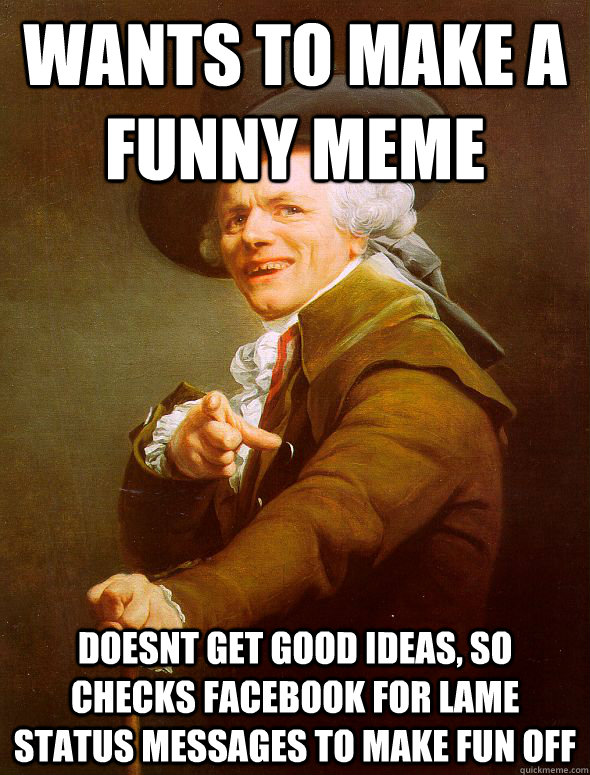 Wants to make a Funny meme Doesnt get good ideas, so checks facebook for  lame status messages to make fun off - Joseph Ducreux - quickmeme