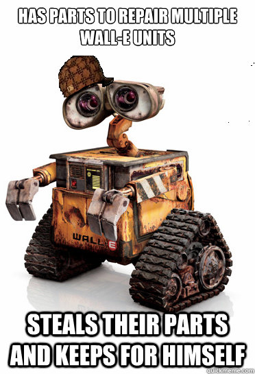 Has parts to repair multiple Wall-e units steals their parts and keeps for  himself - Scumbag Wall-E - quickmeme