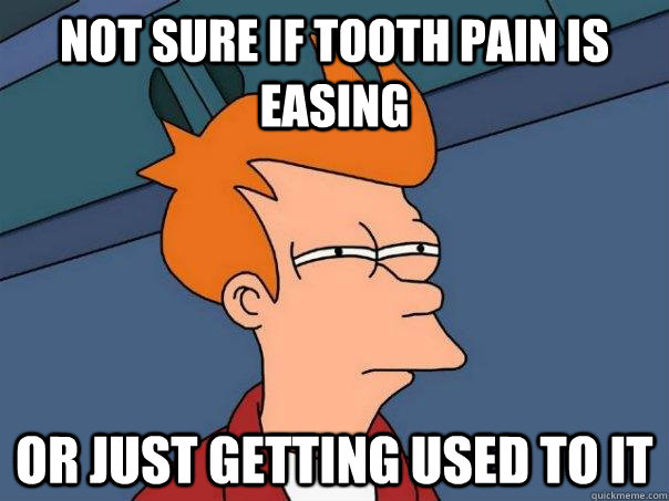Not sure if tooth pain is easing Or just getting used to it - Futurama Fry  - quickmeme