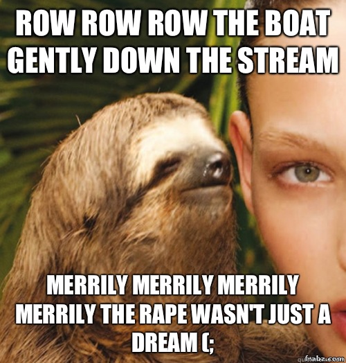 Row row row the boat gently down the stream Merrily merrily merrily merrily  the rape wasn't just a dream (; - rape sloth - quickmeme