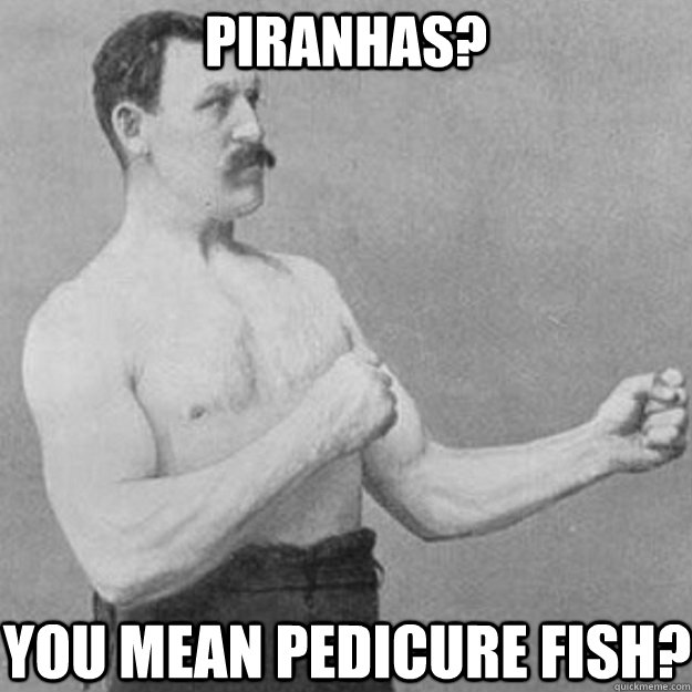 PIRANHAS? you mean pedicure fish? - overly manly man - quickmeme