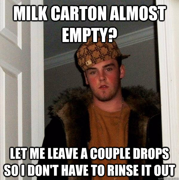 milk carton almost empty? let me leave a couple drops so I don't have to  rinse it out - Scumbag Steve - quickmeme