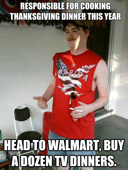 Responsible for cooking Thanksgiving dinner this year Head to WalMart, buy  a dozen TV Dinners. - Redneck Randal - quickmeme