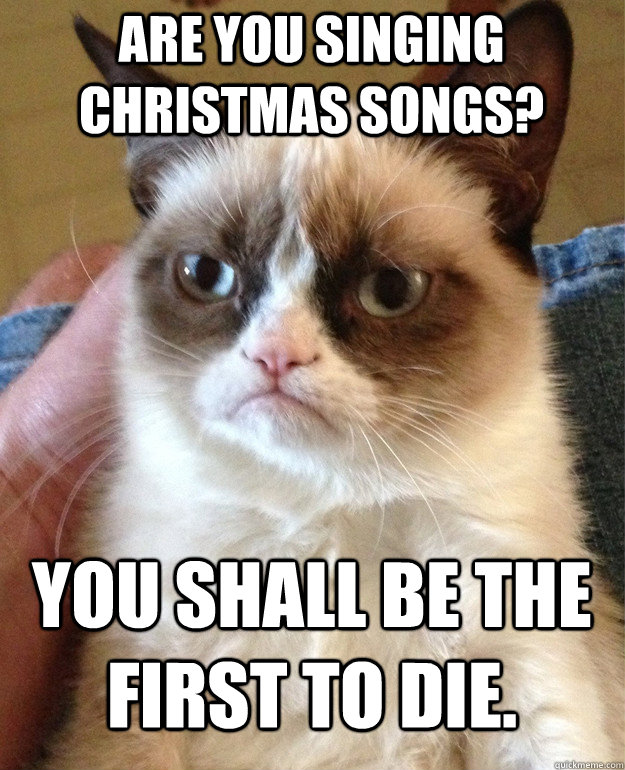 Are you singing Christmas songs? You shall be the first to die. - Grumpy  Cat - quickmeme