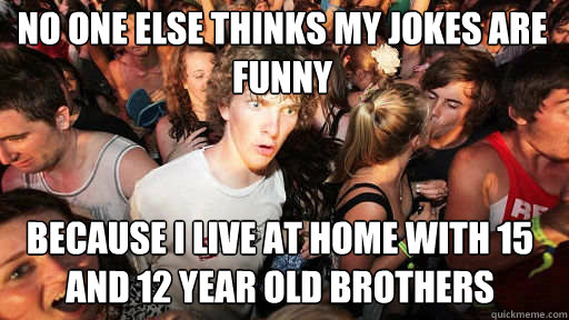 No one else thinks my jokes are funny Because I live at home with 15 and 12 year  old brothers - Sudden Clarity Clarence - quickmeme