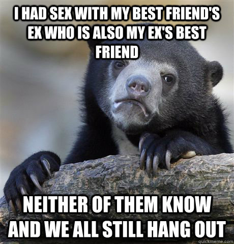 I had sex with my best friend's ex who is also my ex's best friend Neither  of them know and we all still hang out - Confession Bear - quickmeme