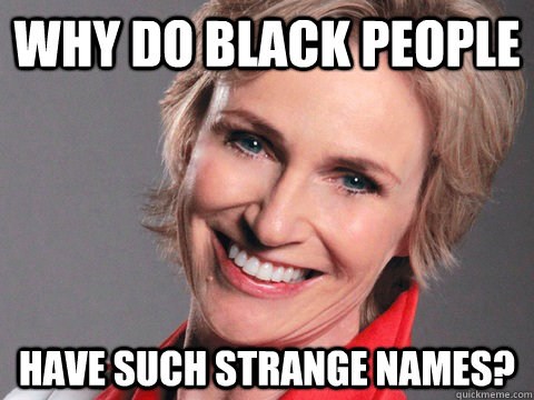 Why do black people have such strange names? - Average Racist - quickmeme