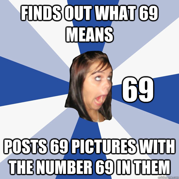 Finds out what 69 means Posts 69 pictures with the number 69 in them 69 -  Annoying Facebook Girl - quickmeme