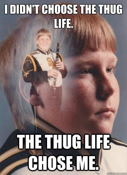 I didn't choose the thug life. The thug life chose me. - PTSD Clarinet Boy  - quickmeme