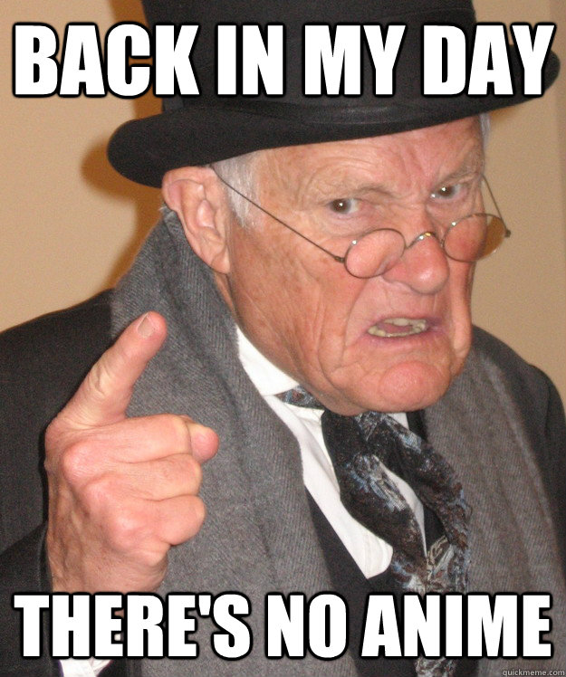 Back in my day there's no anime - Angry Old Man - quickmeme