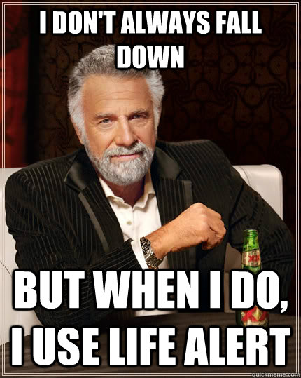 I don't always fall down but when I do, I use life alert - The Most  Interesting Man In The World - quickmeme